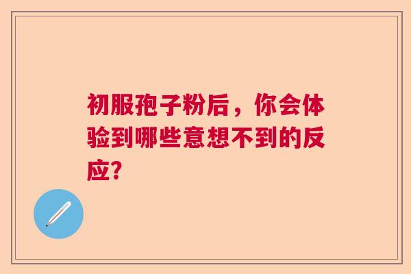 初服孢子粉后，你会体验到哪些意想不到的反应？