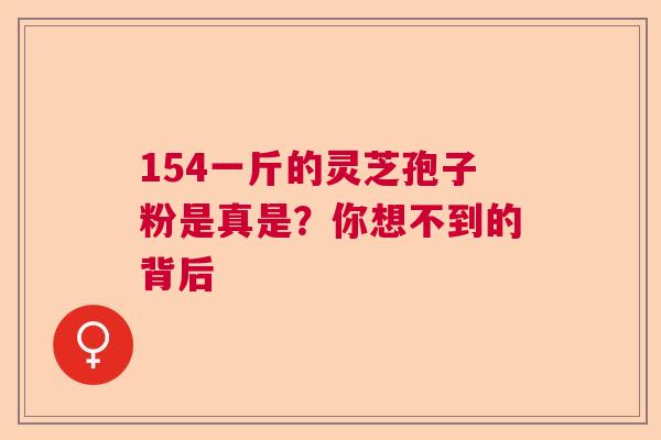 154一斤的灵芝孢子粉是真是？你想不到的背后