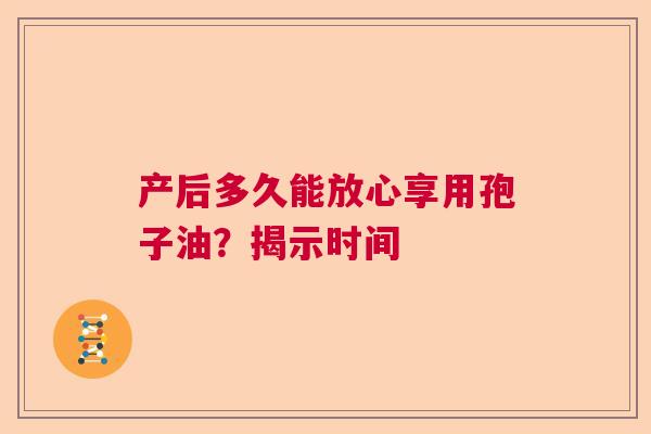 产后多久能放心享用孢子油？揭示时间