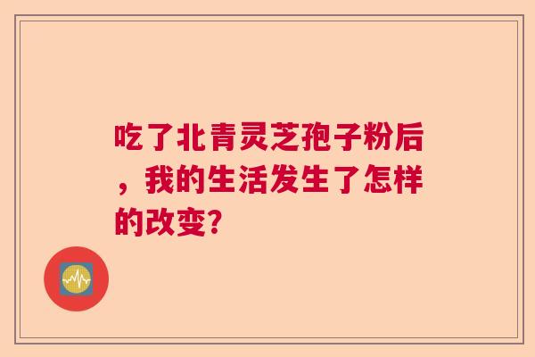 吃了北青灵芝孢子粉后，我的生活发生了怎样的改变？