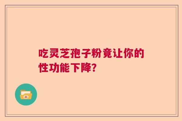 吃灵芝孢子粉竟让你的性功能下降？