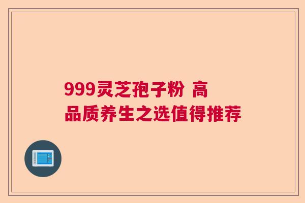 999灵芝孢子粉 高品质养生之选值得推荐