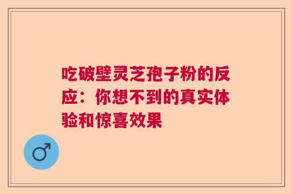 吃破壁灵芝孢子粉的反应：你想不到的真实体验和惊喜效果