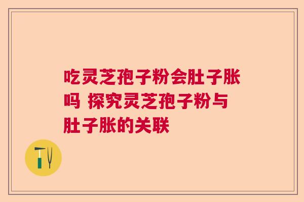 吃灵芝孢子粉会肚子胀吗 探究灵芝孢子粉与肚子胀的关联