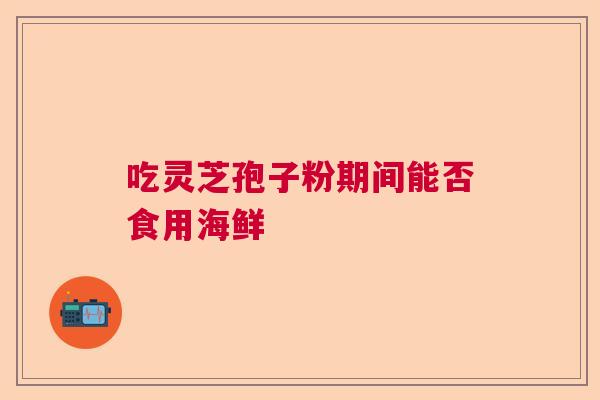 吃灵芝孢子粉期间能否食用海鲜