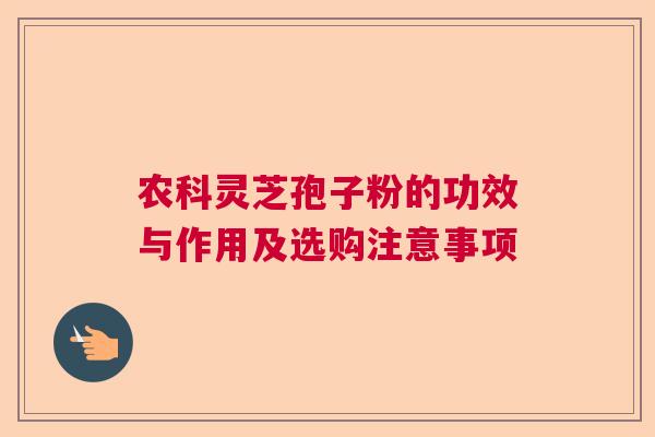 农科灵芝孢子粉的功效与作用及选购注意事项