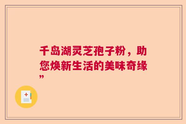 千岛湖灵芝孢子粉，助您焕新生活的美味奇缘”