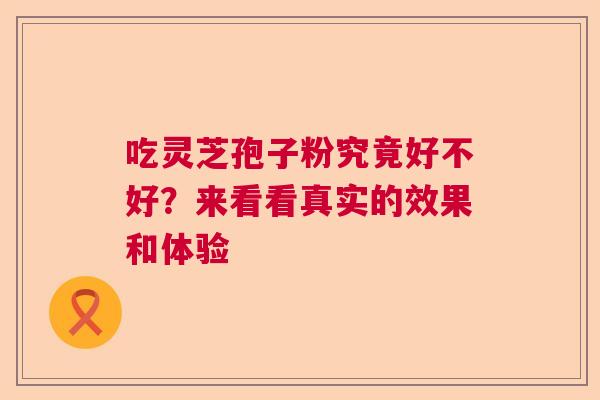 吃灵芝孢子粉究竟好不好？来看看真实的效果和体验