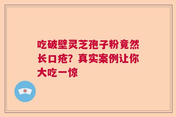 吃破壁灵芝孢子粉竟然长口疮？真实案例让你大吃一惊