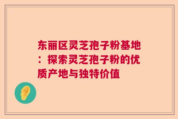 东丽区灵芝孢子粉基地：探索灵芝孢子粉的优质产地与独特价值