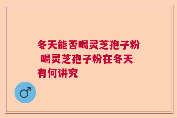 冬天能否喝灵芝孢子粉 喝灵芝孢子粉在冬天有何讲究