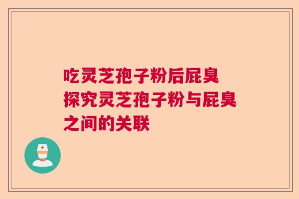 吃灵芝孢子粉后屁臭 探究灵芝孢子粉与屁臭之间的关联