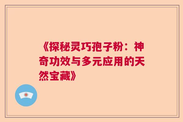 《探秘灵巧孢子粉：神奇功效与多元应用的天然宝藏》