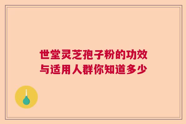 世堂灵芝孢子粉的功效与适用人群你知道多少