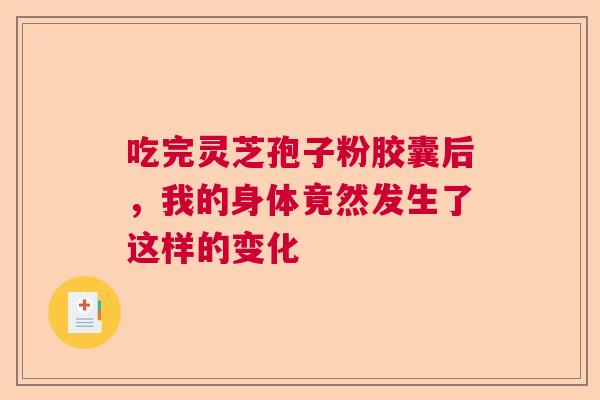 吃完灵芝孢子粉胶囊后，我的身体竟然发生了这样的变化