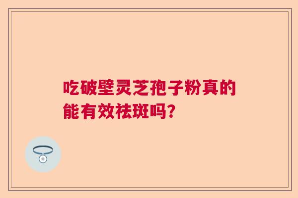 吃破壁灵芝孢子粉真的能有效祛斑吗？