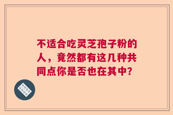 不适合吃灵芝孢子粉的人，竟然都有这几种共同点你是否也在其中？