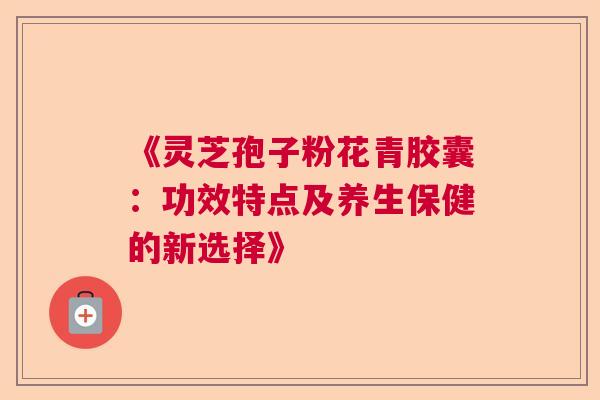 《灵芝孢子粉花青胶囊：功效特点及养生保健的新选择》