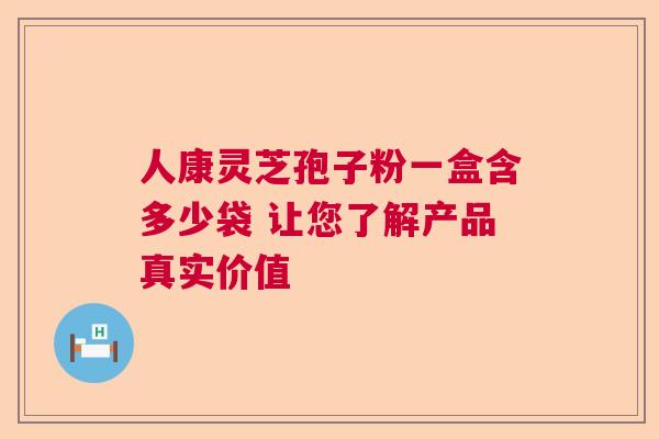 人康灵芝孢子粉一盒含多少袋 让您了解产品真实价值