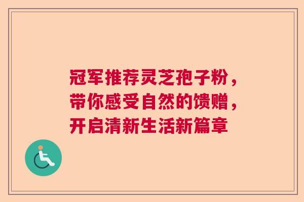 冠军推荐灵芝孢子粉，带你感受自然的馈赠，开启清新生活新篇章