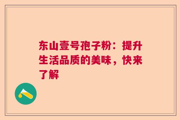 东山壹号孢子粉：提升生活品质的美味，快来了解