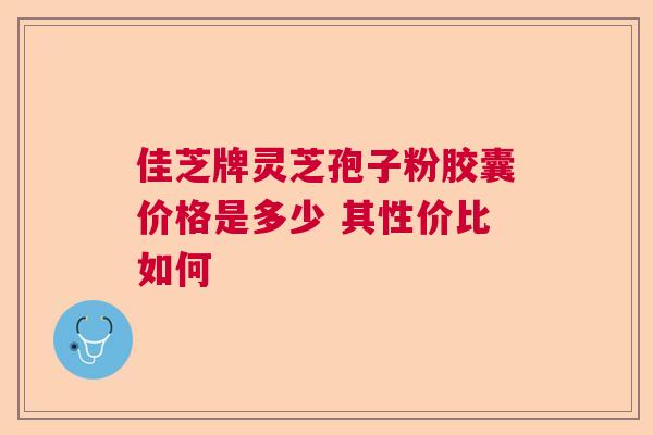 佳芝牌灵芝孢子粉胶囊价格是多少 其性价比如何