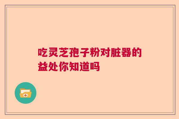 吃灵芝孢子粉对脏器的益处你知道吗
