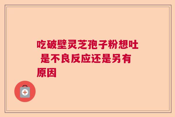 吃破壁灵芝孢子粉想吐 是不良反应还是另有原因