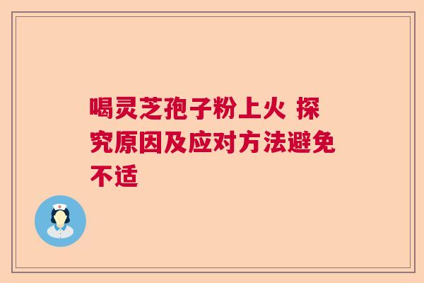 喝灵芝孢子粉上火 探究原因及应对方法避免不适