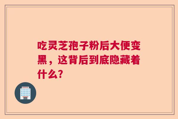 吃灵芝孢子粉后大便变黑，这背后到底隐藏着什么？