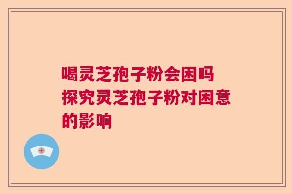 喝灵芝孢子粉会困吗 探究灵芝孢子粉对困意的影响