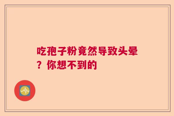 吃孢子粉竟然导致头晕？你想不到的