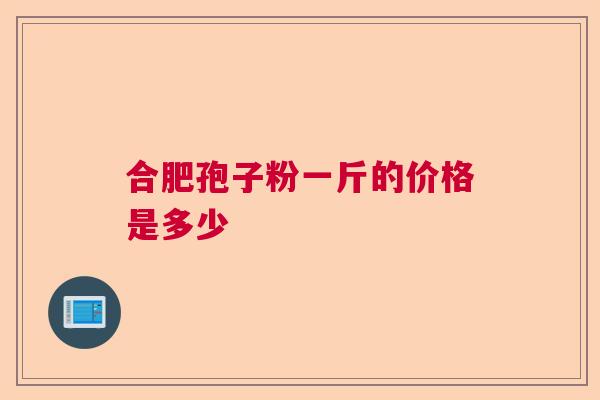 合肥孢子粉一斤的价格是多少