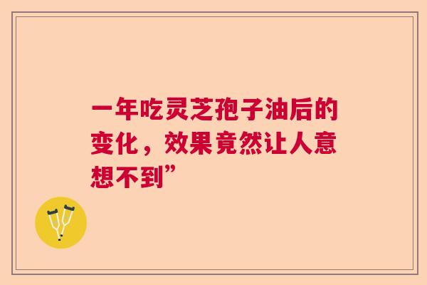 一年吃灵芝孢子油后的变化，效果竟然让人意想不到”
