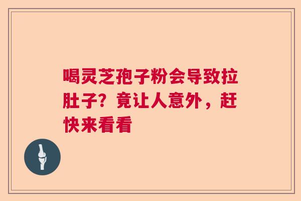 喝灵芝孢子粉会导致拉肚子？竟让人意外，赶快来看看
