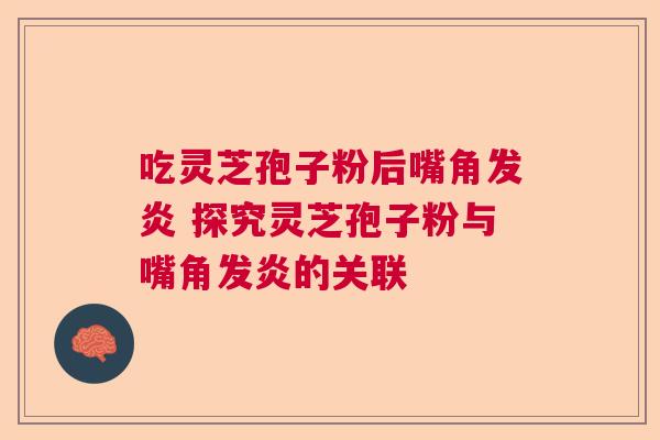 吃灵芝孢子粉后嘴角发炎 探究灵芝孢子粉与嘴角发炎的关联