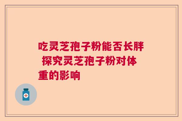 吃灵芝孢子粉能否长胖 探究灵芝孢子粉对体重的影响