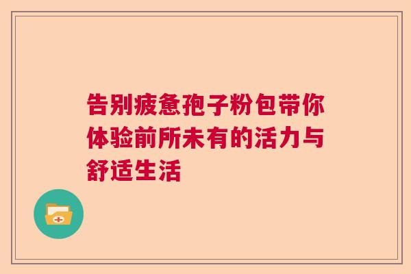 告别疲惫孢子粉包带你体验前所未有的活力与舒适生活