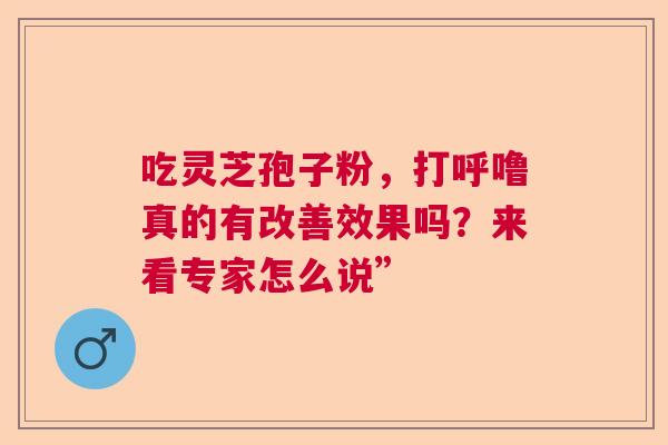 吃灵芝孢子粉，打呼噜真的有改善效果吗？来看专家怎么说”