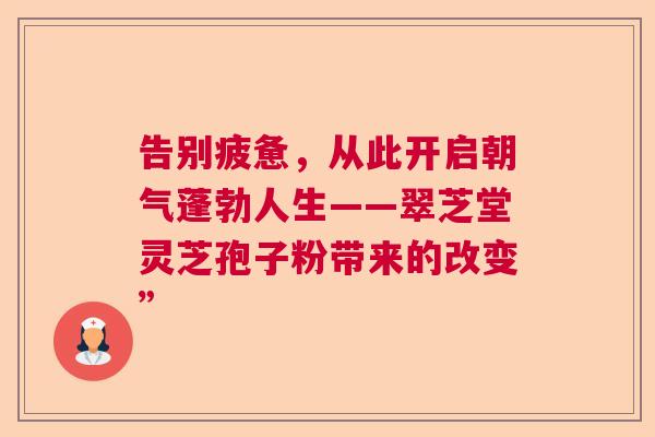 告别疲惫，从此开启朝气蓬勃人生——翠芝堂灵芝孢子粉带来的改变”