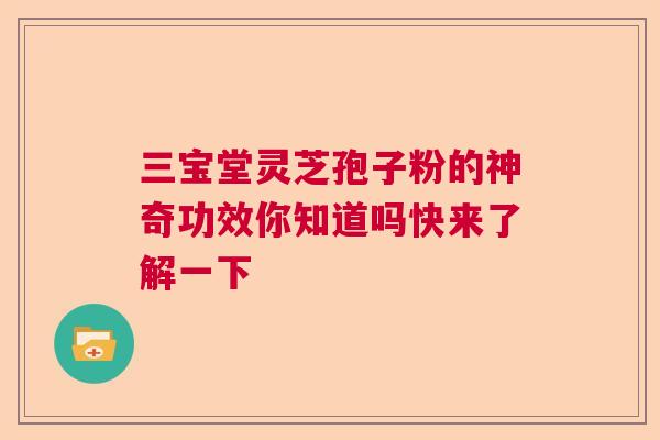 三宝堂灵芝孢子粉的神奇功效你知道吗快来了解一下
