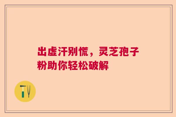 出虚汗别慌，灵芝孢子粉助你轻松破解
