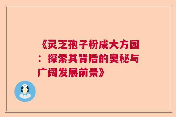 《灵芝孢子粉成大方园：探索其背后的奥秘与广阔发展前景》