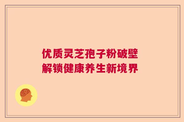 优质灵芝孢子粉破壁 解锁健康养生新境界