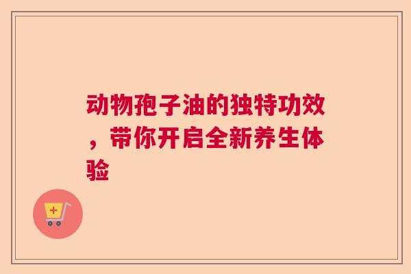 动物孢子油的独特功效，带你开启全新养生体验