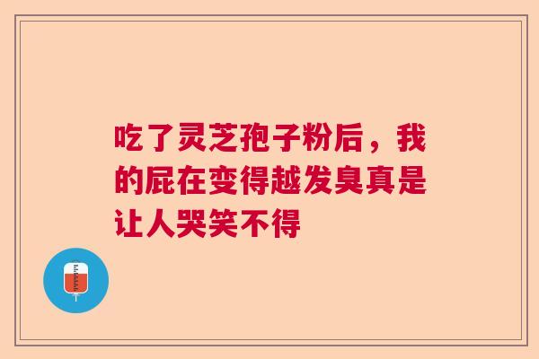 吃了灵芝孢子粉后，我的屁在变得越发臭真是让人哭笑不得