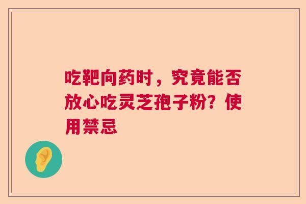 吃靶向药时，究竟能否放心吃灵芝孢子粉？使用禁忌