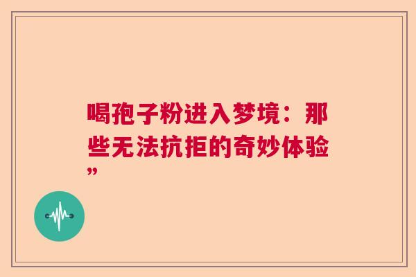 喝孢子粉进入梦境：那些无法抗拒的奇妙体验”