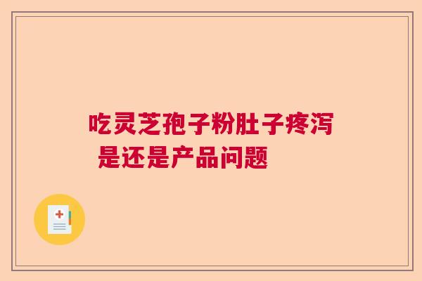 吃灵芝孢子粉肚子疼泻 是还是产品问题