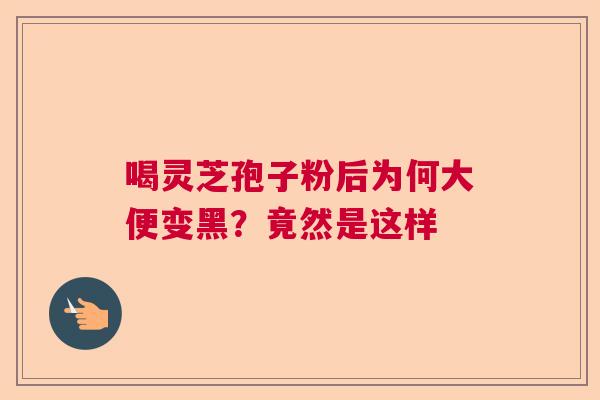 喝灵芝孢子粉后为何大便变黑？竟然是这样